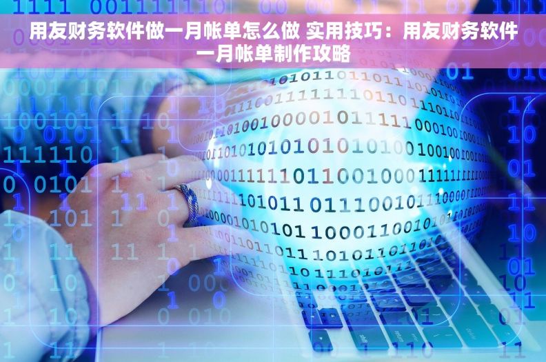 用友财务软件做一月帐单怎么做 实用技巧：用友财务软件一月帐单制作攻略