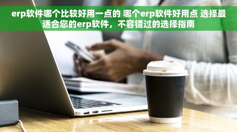 erp软件哪个比较好用一点的 哪个erp软件好用点 选择最适合您的erp软件，不容错过的选择指南