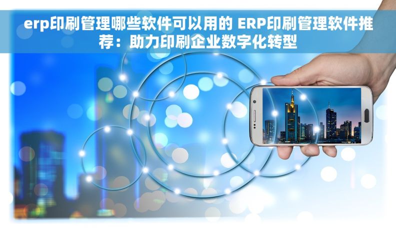 erp印刷管理哪些软件可以用的 ERP印刷管理软件推荐：助力印刷企业数字化转型