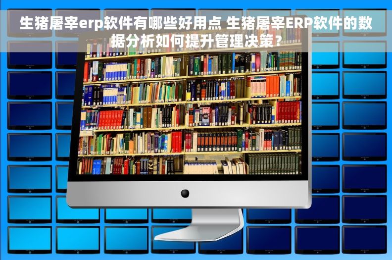 生猪屠宰erp软件有哪些好用点 生猪屠宰ERP软件的数据分析如何提升管理决策？