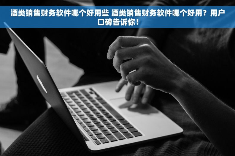 酒类销售财务软件哪个好用些 酒类销售财务软件哪个好用？用户口碑告诉你！