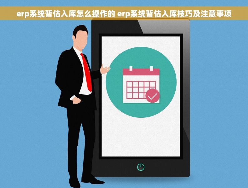 erp系统暂估入库怎么操作的 erp系统暂估入库技巧及注意事项