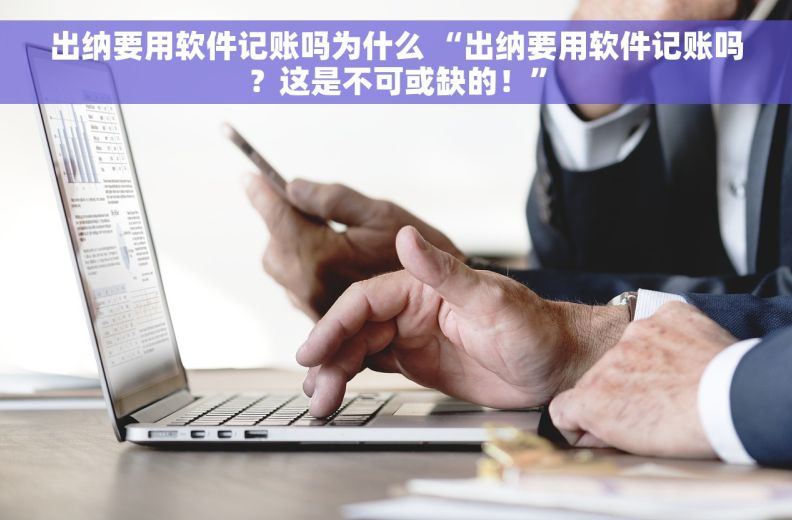 出纳要用软件记账吗为什么 “出纳要用软件记账吗？这是不可或缺的！”