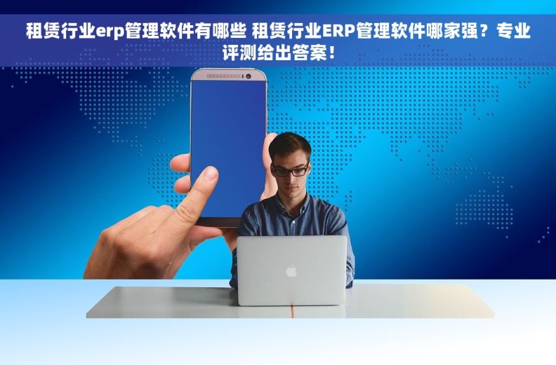 租赁行业erp管理软件有哪些 租赁行业ERP管理软件哪家强？专业评测给出答案！