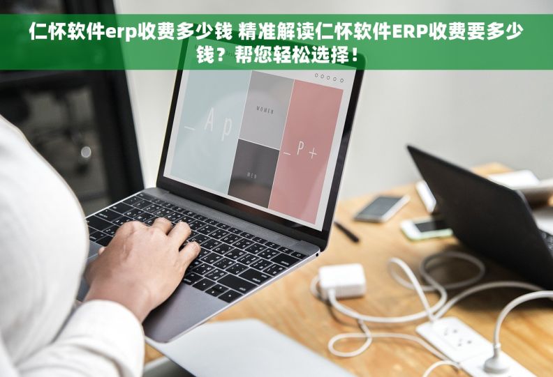 仁怀软件erp收费多少钱 精准解读仁怀软件ERP收费要多少钱？帮您轻松选择！