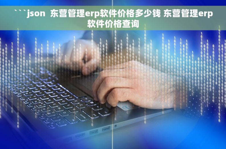 ```json  东营管理erp软件价格多少钱 东营管理erp软件价格查询