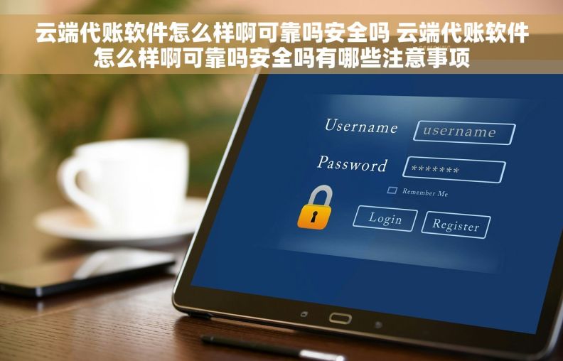 云端代账软件怎么样啊可靠吗安全吗 云端代账软件怎么样啊可靠吗安全吗有哪些注意事项