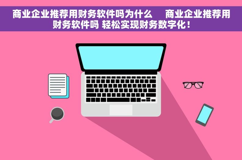 商业企业推荐用财务软件吗为什么     商业企业推荐用财务软件吗 轻松实现财务数字化！