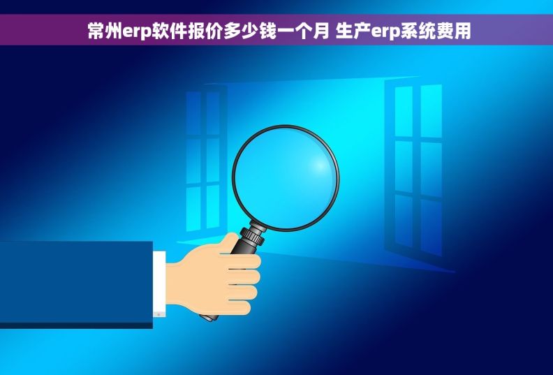  常州erp软件报价多少钱一个月 生产erp系统费用