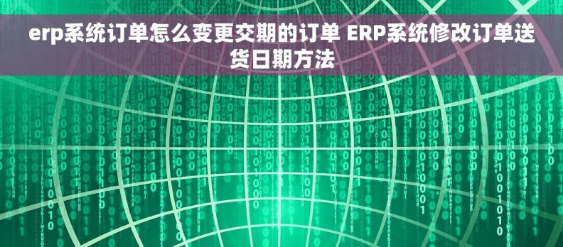 erp系统订单怎么变更交期的订单 ERP系统修改订单送货日期方法