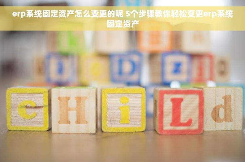 erp系统固定资产怎么变更的呢 5个步骤教你轻松变更erp系统固定资产