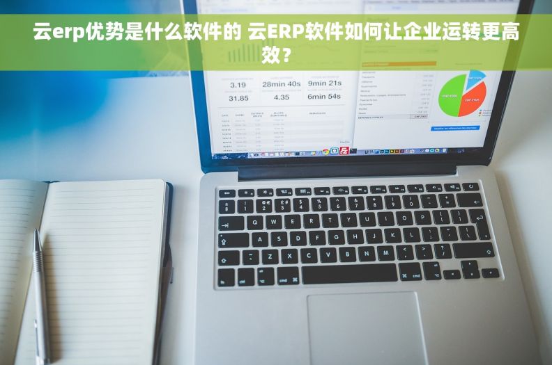 云erp优势是什么软件的 云ERP软件如何让企业运转更高效？