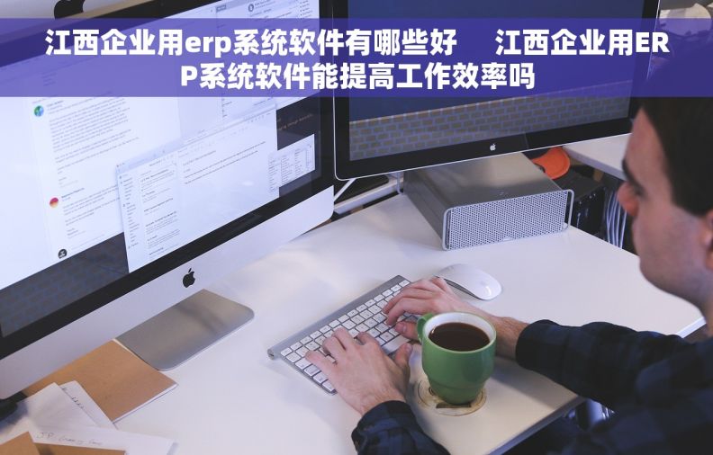 江西企业用erp系统软件有哪些好     江西企业用ERP系统软件能提高工作效率吗