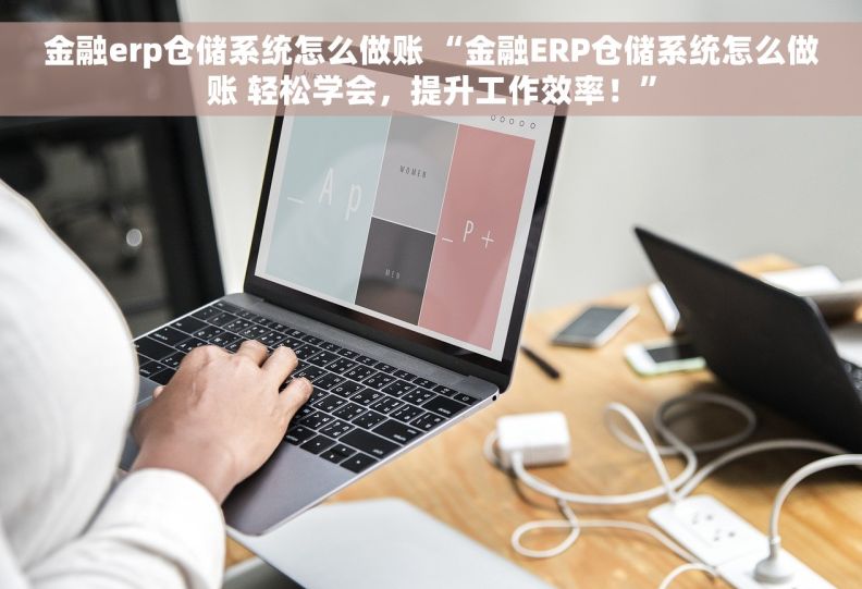 金融erp仓储系统怎么做账 “金融ERP仓储系统怎么做账 轻松学会，提升工作效率！”