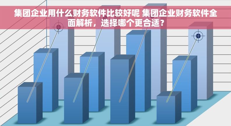 集团企业用什么财务软件比较好呢 集团企业财务软件全面解析，选择哪个更合适？