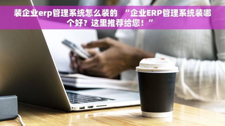 装企业erp管理系统怎么装的  “企业ERP管理系统装哪个好？这里推荐给您！” 