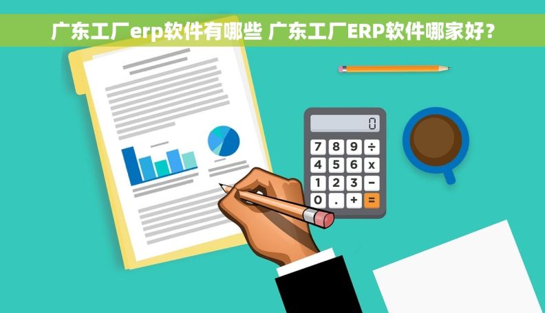 广东工厂erp软件有哪些 广东工厂ERP软件哪家好？