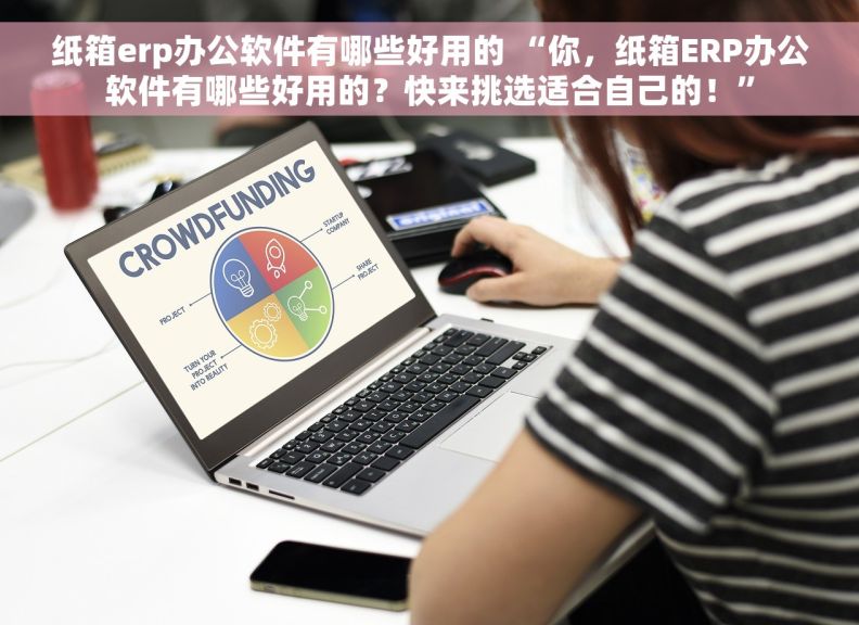 纸箱erp办公软件有哪些好用的 “你，纸箱ERP办公软件有哪些好用的？快来挑选适合自己的！”