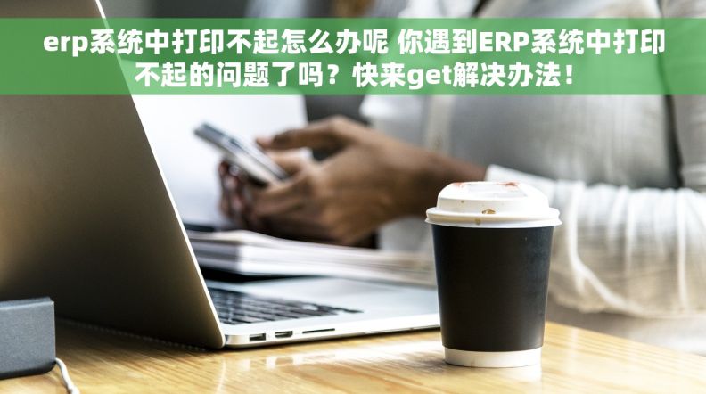 erp系统中打印不起怎么办呢 你遇到ERP系统中打印不起的问题了吗？快来get解决办法！