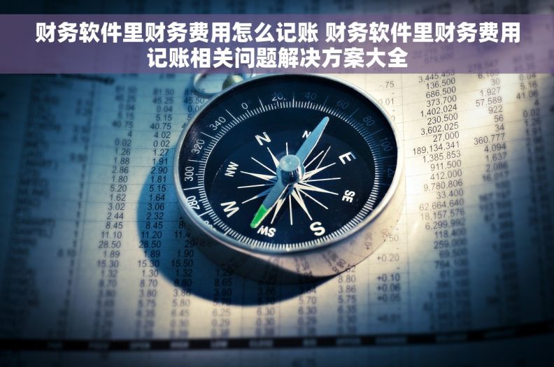 财务软件里财务费用怎么记账 财务软件里财务费用记账相关问题解决方案大全