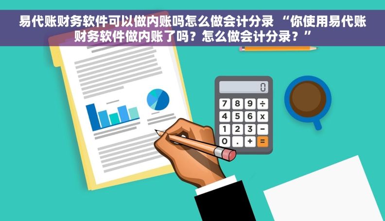 易代账财务软件可以做内账吗怎么做会计分录 “你使用易代账财务软件做内账了吗？怎么做会计分录？”