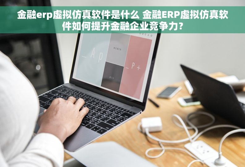 金融erp虚拟仿真软件是什么 金融ERP虚拟仿真软件如何提升金融企业竞争力？