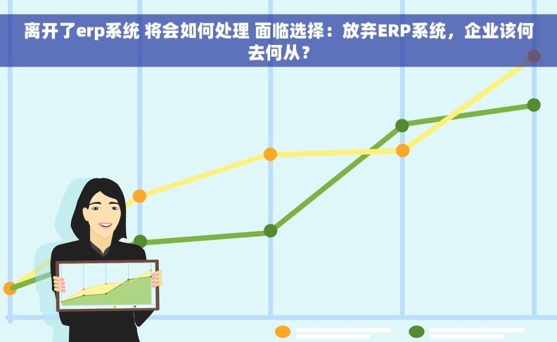 离开了erp系统 将会如何处理 面临选择：放弃ERP系统，企业该何去何从？