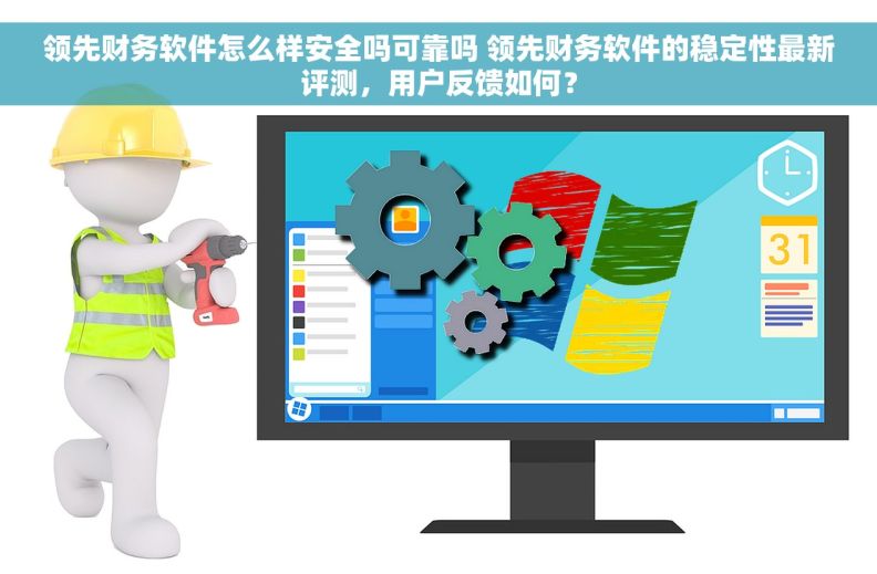 领先财务软件怎么样安全吗可靠吗 领先财务软件的稳定性最新评测，用户反馈如何？