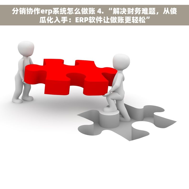 分销协作erp系统怎么做账 4. “解决财务难题，从傻瓜化入手：ERP软件让做账更轻松”