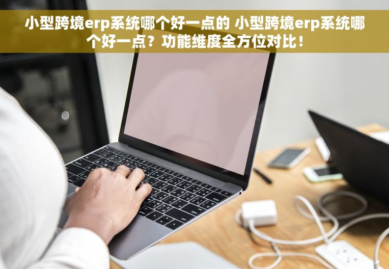 小型跨境erp系统哪个好一点的 小型跨境erp系统哪个好一点？功能维度全方位对比！