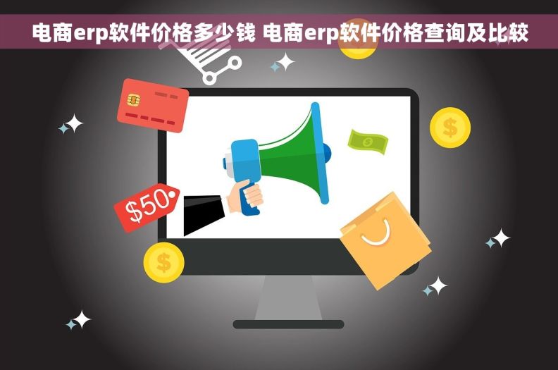 电商erp软件价格多少钱 电商erp软件价格查询及比较