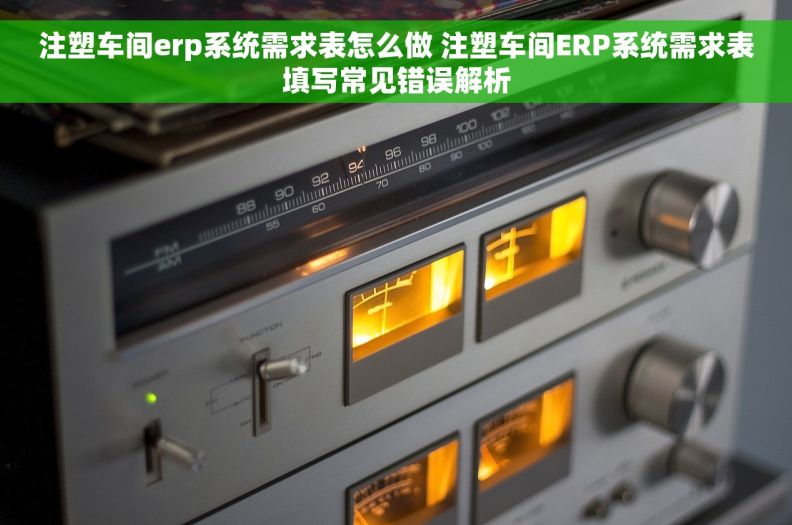 注塑车间erp系统需求表怎么做 注塑车间ERP系统需求表填写常见错误解析