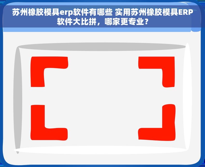 苏州橡胶模具erp软件有哪些 实用苏州橡胶模具ERP软件大比拼，哪家更专业？