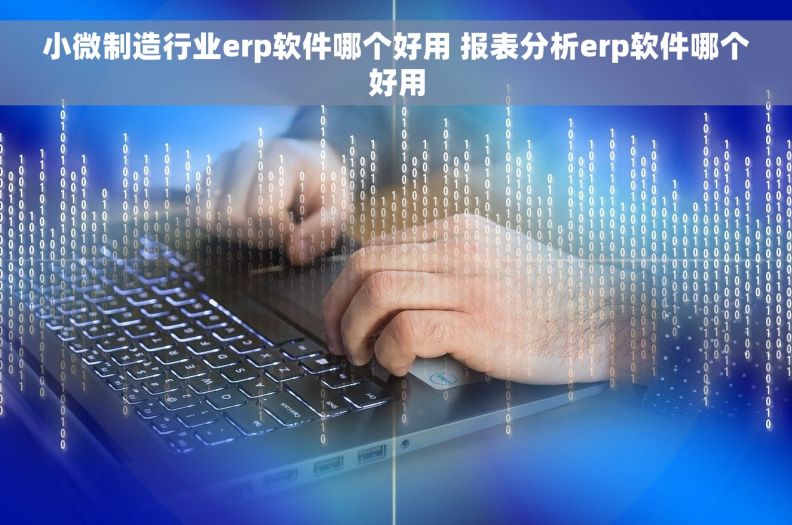 小微制造行业erp软件哪个好用 报表分析erp软件哪个好用