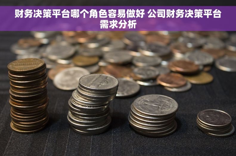 财务决策平台哪个角色容易做好 公司财务决策平台需求分析