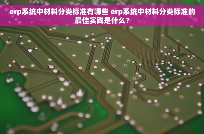 erp系统中材料分类标准有哪些 erp系统中材料分类标准的最佳实践是什么？