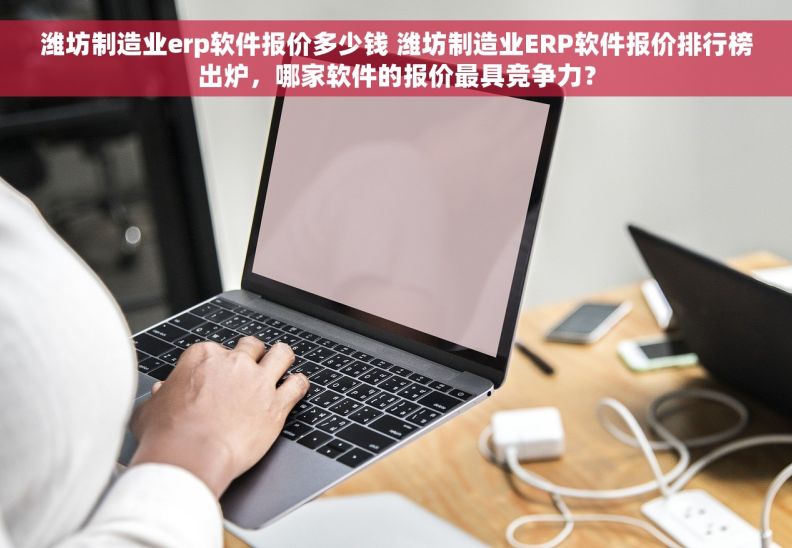 潍坊制造业erp软件报价多少钱 潍坊制造业ERP软件报价排行榜出炉，哪家软件的报价最具竞争力？