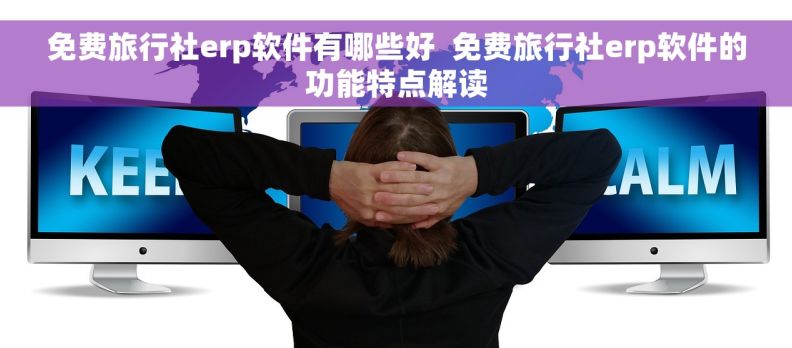 免费旅行社erp软件有哪些好  免费旅行社erp软件的功能特点解读