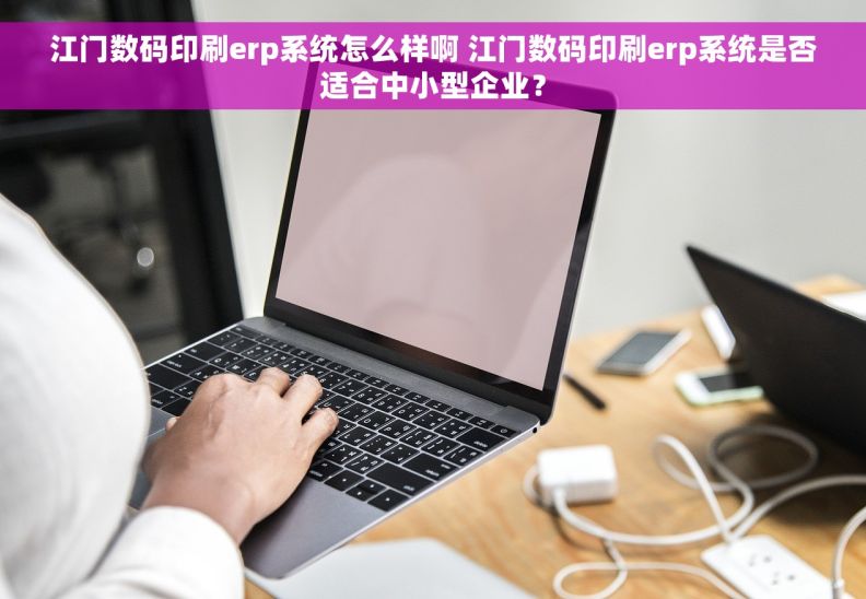 江门数码印刷erp系统怎么样啊 江门数码印刷erp系统是否适合中小型企业？