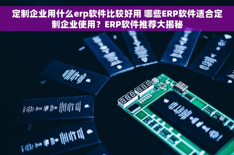 定制企业用什么erp软件比较好用 哪些ERP软件适合定制企业使用？ERP软件推荐大揭秘