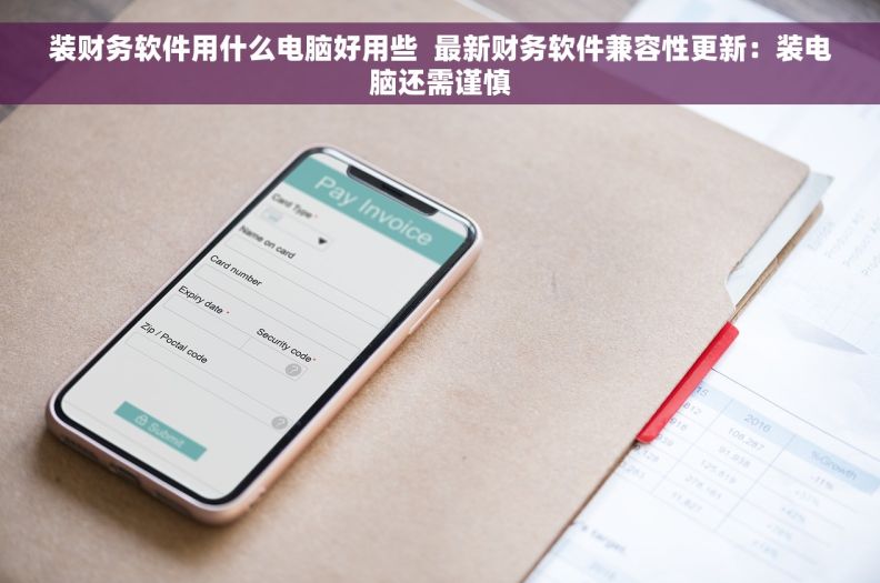 装财务软件用什么电脑好用些  最新财务软件兼容性更新：装电脑还需谨慎
