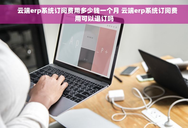     云端erp系统订阅费用多少钱一个月 云端erp系统订阅费用可以退订吗