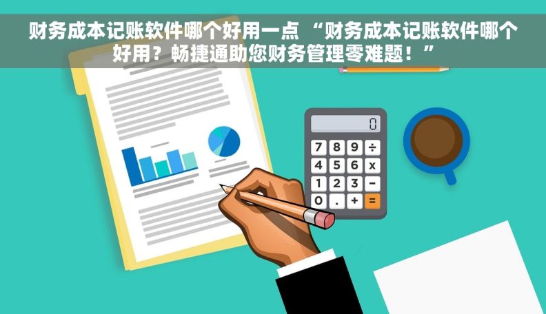 财务成本记账软件哪个好用一点 “财务成本记账软件哪个好用？畅捷通助您财务管理零难题！”