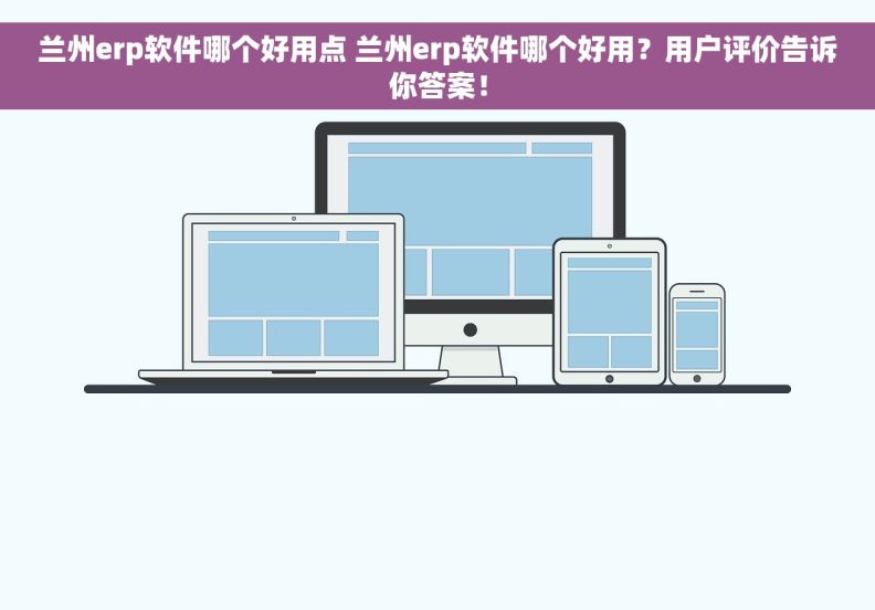 兰州erp软件哪个好用点 兰州erp软件哪个好用？用户评价告诉你答案！