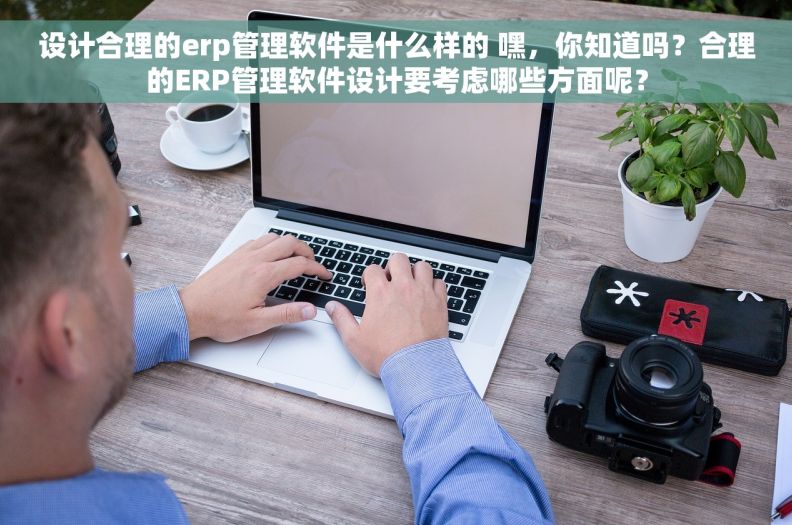 设计合理的erp管理软件是什么样的 嘿，你知道吗？合理的ERP管理软件设计要考虑哪些方面呢？