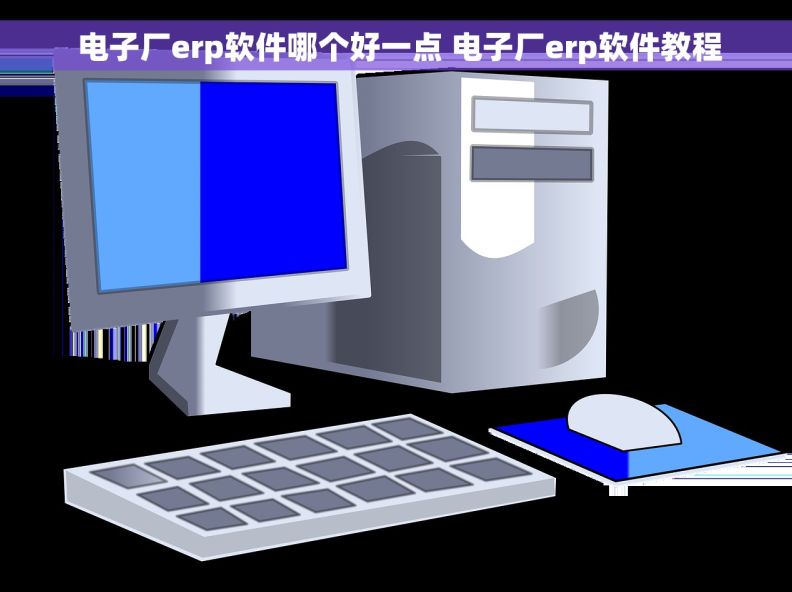  电子厂erp软件哪个好一点 电子厂erp软件教程