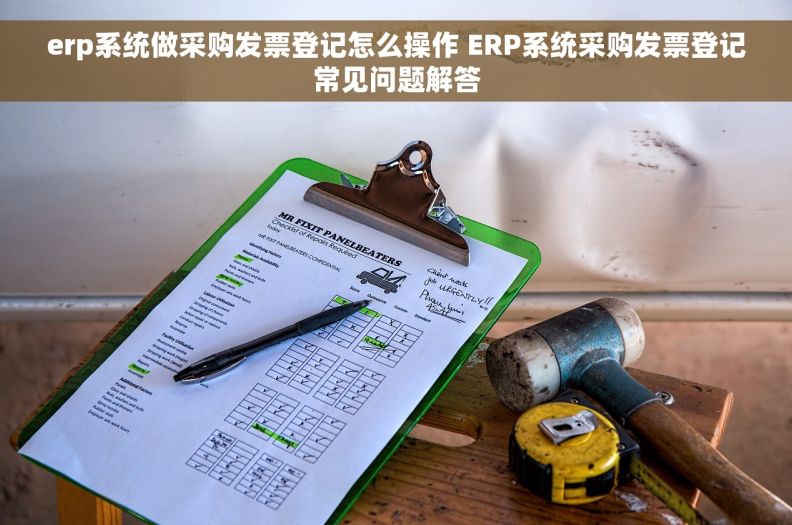 erp系统做采购发票登记怎么操作 ERP系统采购发票登记常见问题解答