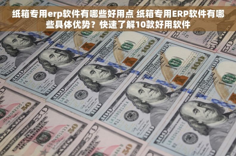 纸箱专用erp软件有哪些好用点 纸箱专用ERP软件有哪些具体优势？快速了解10款好用软件