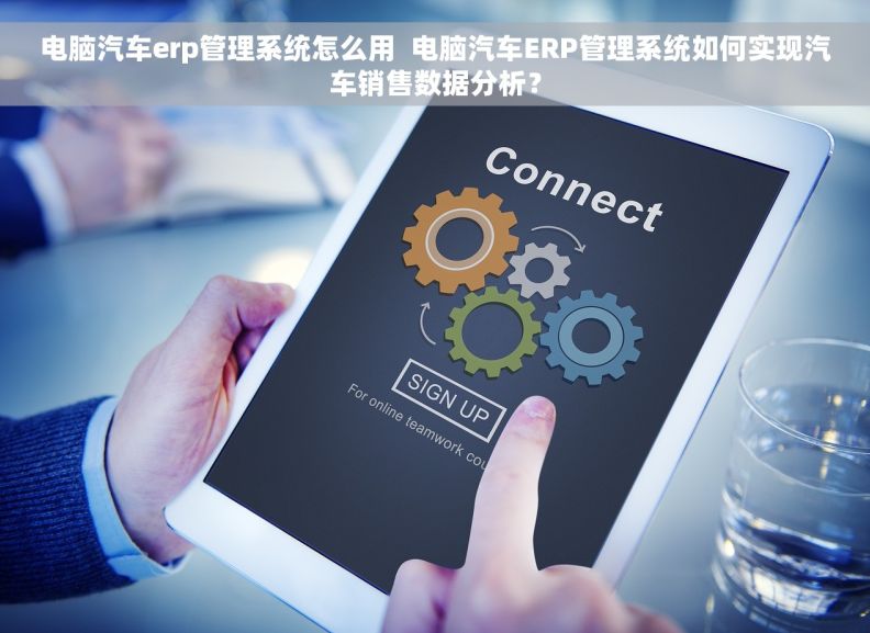 电脑汽车erp管理系统怎么用  电脑汽车ERP管理系统如何实现汽车销售数据分析？