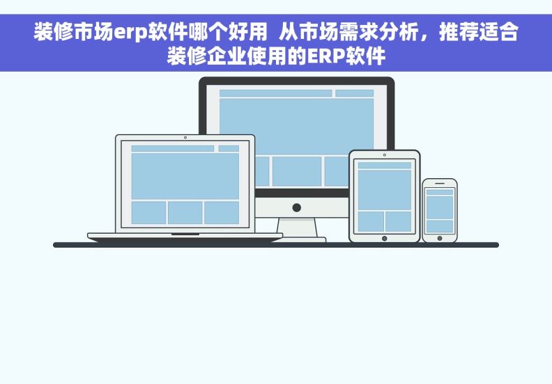 装修市场erp软件哪个好用  从市场需求分析，推荐适合装修企业使用的ERP软件